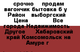 срочно!!! продам вагончик-бытовка б/у. › Район ­ выборгский › Цена ­ 60 000 - Все города Недвижимость » Другое   . Хабаровский край,Комсомольск-на-Амуре г.